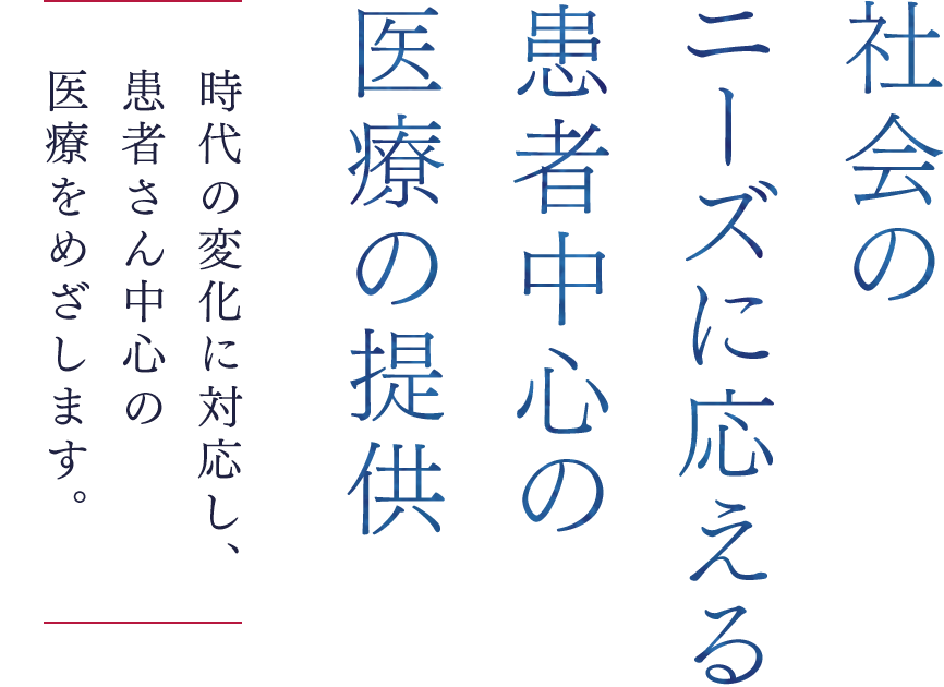 社会のニーズに応える患者中心の医療の提供 時代の変化に対応し、患者さん中心の医療をめざします。