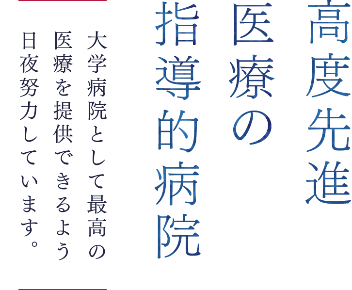 高度先進医療の指導的病院 大学病院として最高の医療を提供できるよう日夜努力しています。