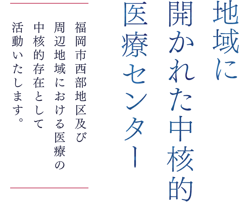 地域に開かれた中核的医療センター 福岡市西部地区及び周辺地域における医療の中核的存在として活動いたします。