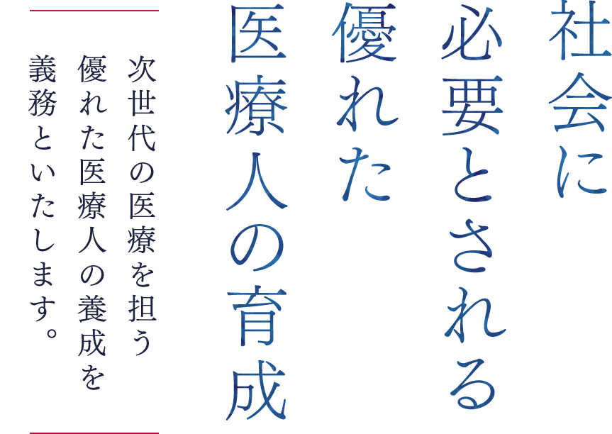 社会に必要とされる優れた医療人の育成 次世代の医療を担う優れた医療人の養成を義務といたします。