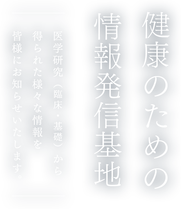 健康のための情報発信基地 医学研究（臨床・基礎）から得られた様々な情報を皆様にお知らせいたします。